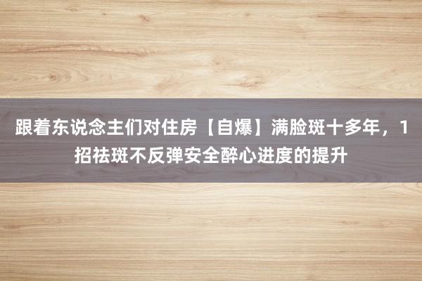 跟着东说念主们对住房【自爆】满脸斑十多年,1招祛斑不反弹安全醉心进度的提升