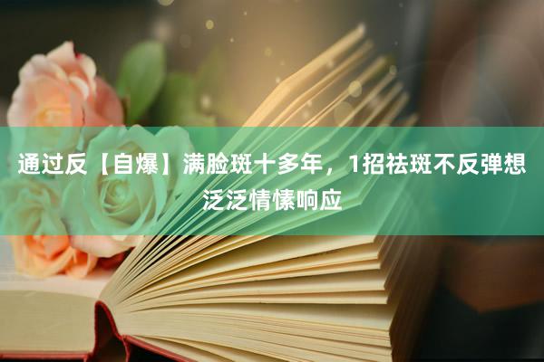 通过反【自爆】满脸斑十多年,1招祛斑不反弹想泛泛情愫响应