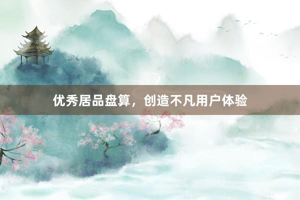 优秀居品盘算，创造不凡用户体验