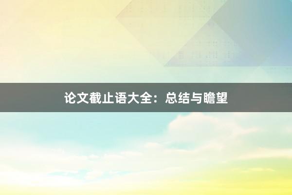 论文截止语大全：总结与瞻望
