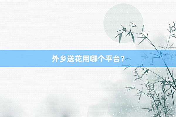 外乡送花用哪个平台？
