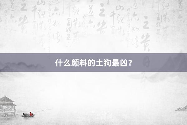 什么颜料的土狗最凶？