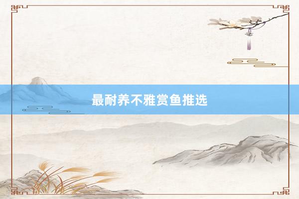 最耐养不雅赏鱼推选
